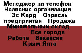 Менеджер на телефон › Название организации ­ Эс-Кард › Отрасль предприятия ­ Продажи › Минимальный оклад ­ 25 000 - Все города Работа » Вакансии   . Крым,Ялта